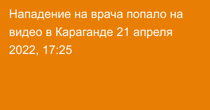 Нападение на врача попало на видео в Караганде
                21 апреля 2022, 17:25