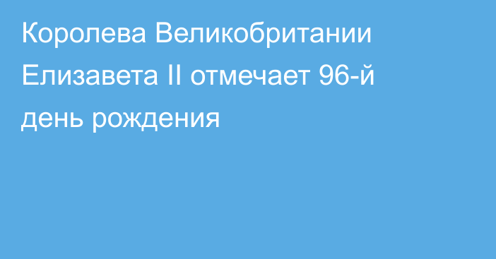 Королева Великобритании Елизавета II отмечает 96-й день рождения