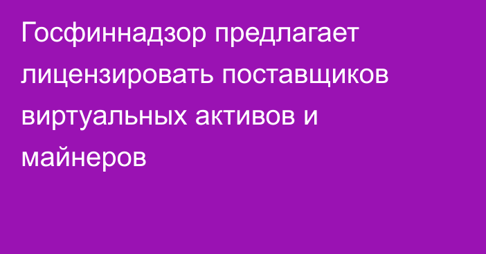 Госфиннадзор предлагает лицензировать поставщиков виртуальных активов и майнеров