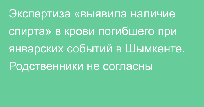 Экспертиза «выявила наличие спирта» в крови погибшего при январских событий в Шымкенте. Родственники не согласны