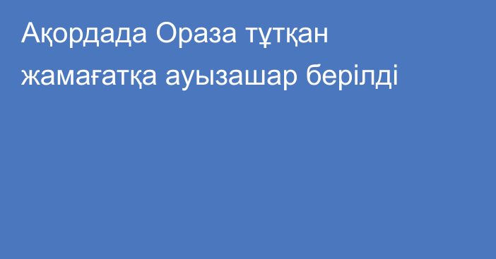 Ақордада Ораза тұтқан жамағатқа ауызашар берілді