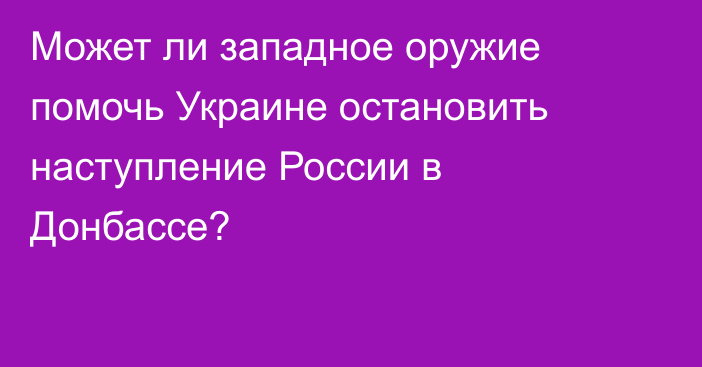 Может ли западное оружие помочь Украине остановить наступление России в Донбассе?