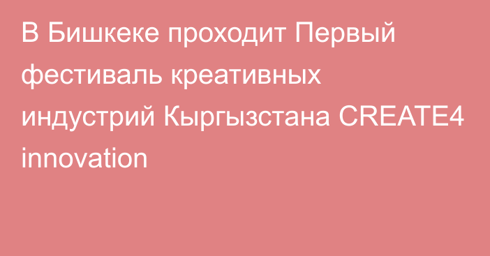 В Бишкеке проходит Первый фестиваль креативных индустрий Кыргызстана CREATE4 innovation