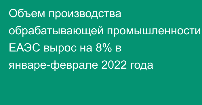 Объем производства обрабатывающей промышленности ЕАЭС вырос на 8% в январе-феврале 2022 года 