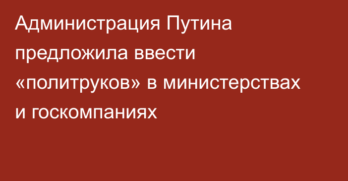 Администрация Путина предложила ввести «политруков» в министерствах и госкомпаниях