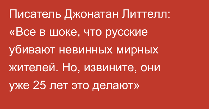 Писатель Джонатан Литтелл: «Все в шоке, что русские убивают невинных мирных жителей. Но, извините, они уже 25 лет это делают»