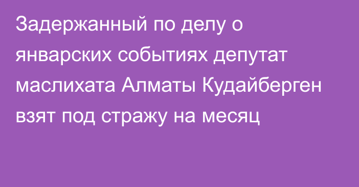 Задержанный по делу о январских событиях депутат маслихата Алматы Кудайберген взят под стражу на месяц