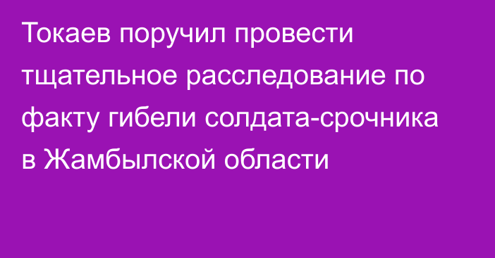 Токаев поручил провести тщательное расследование по факту гибели солдата-срочника в Жамбылской области