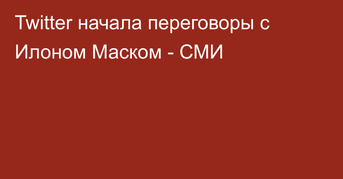 Twitter начала переговоры с Илоном Маском - СМИ