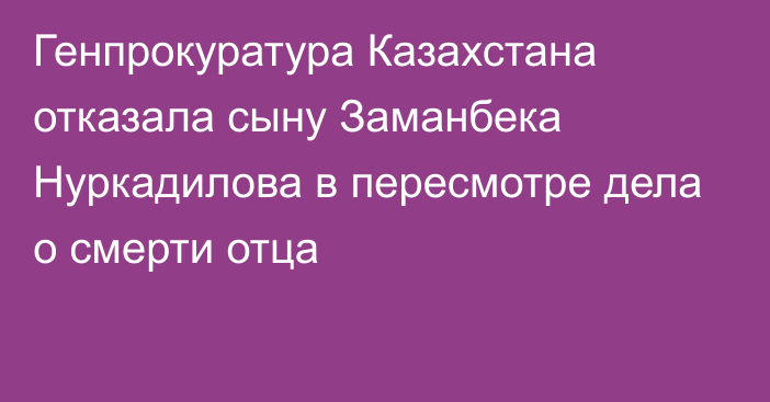 Генпрокуратура Казахстана отказала сыну Заманбека Нуркадилова в пересмотре дела о смерти отца