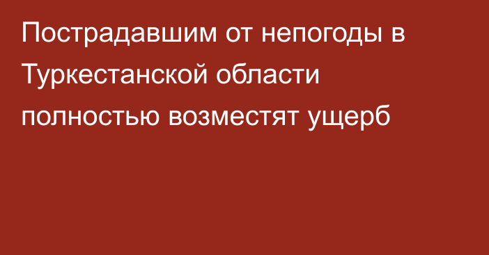 Пострадавшим от непогоды в Туркестанской области полностью возместят ущерб