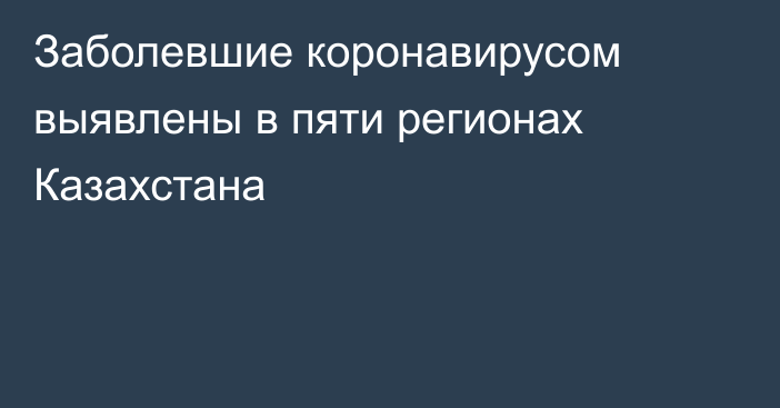 Заболевшие коронавирусом выявлены в пяти регионах Казахстана