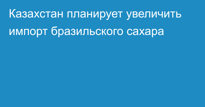 Казахстан планирует увеличить импорт бразильского сахара