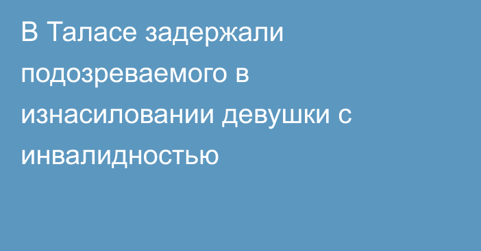 В Таласе задержали подозреваемого в изнасиловании девушки с инвалидностью