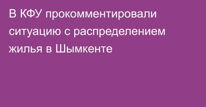 В КФУ прокомментировали ситуацию с распределением жилья в Шымкенте