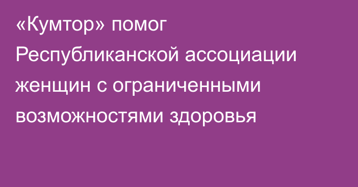 «Кумтор» помог Республиканской ассоциации женщин с ограниченными возможностями здоровья