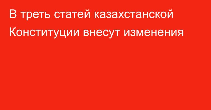 В треть статей казахстанской Конституции внесут изменения