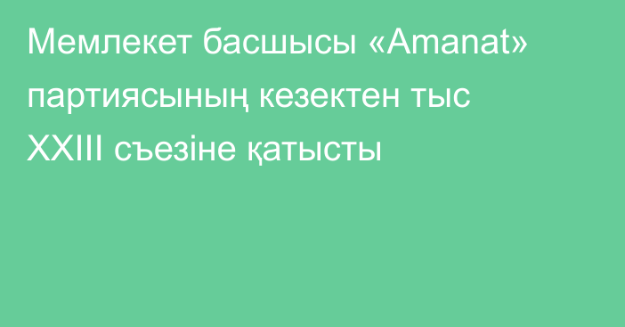 Мемлекет басшысы «Amanat» партиясының кезектен тыс XXIII съезіне қатысты