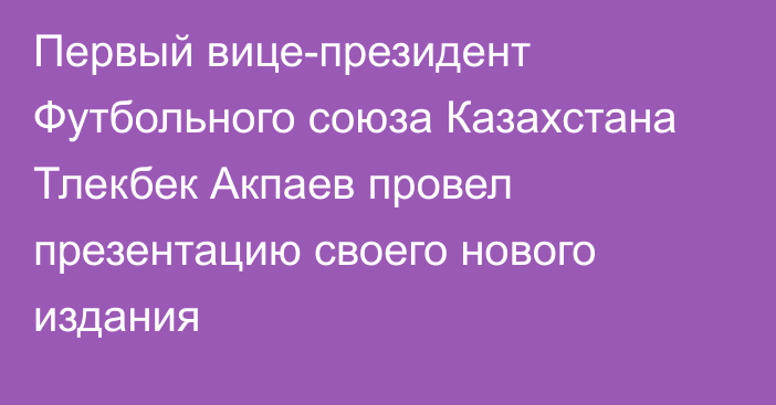 Первый вице-президент Футбольного союза Казахстана Тлекбек Акпаев провел презентацию своего нового издания