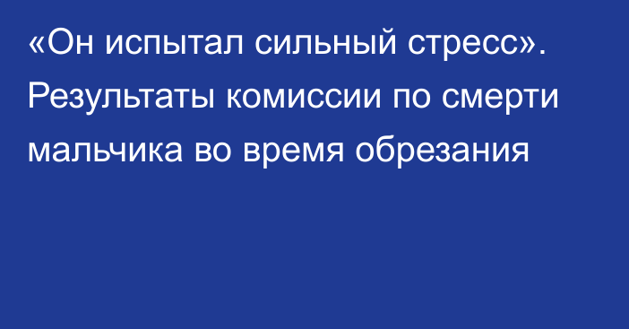 «Он испытал сильный стресс». Результаты комиссии по смерти мальчика во время обрезания