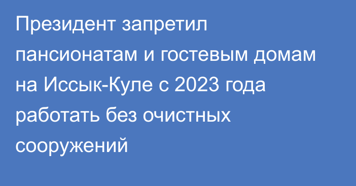 Президент запретил пансионатам и гостевым домам на Иссык-Куле с 2023 года работать без очистных сооружений