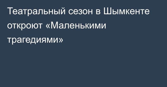 Театральный сезон в Шымкенте откроют «Маленькими трагедиями»