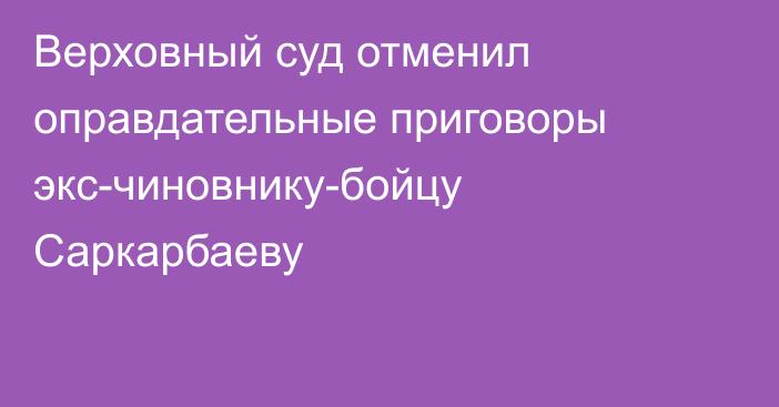 Верховный суд отменил оправдательные приговоры экс-чиновнику-бойцу Саркарбаеву