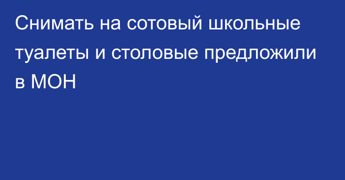 Снимать на сотовый школьные туалеты и столовые предложили в МОН