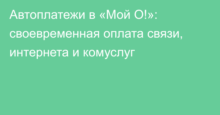 Автоплатежи в «Мой О!»: своевременная оплата связи, интернета и комуслуг