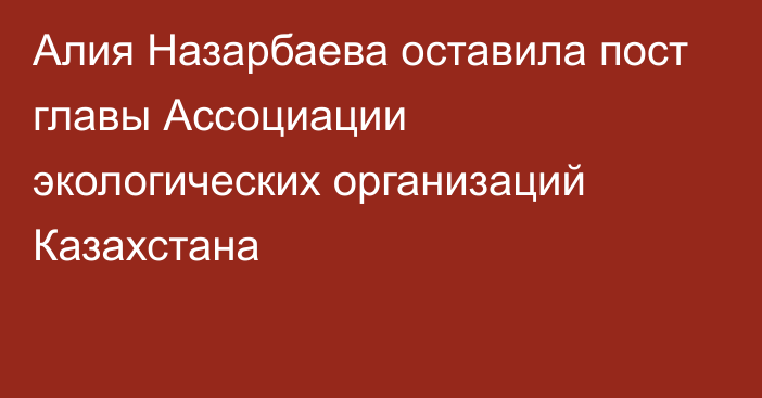 Алия Назарбаева оставила пост главы Ассоциации экологических организаций Казахстана