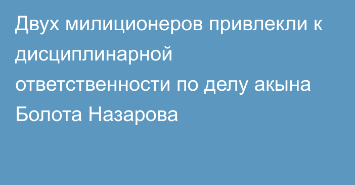 Двух милиционеров привлекли к дисциплинарной ответственности по делу акына Болота Назарова