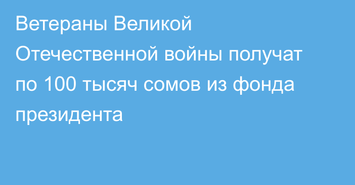 Ветераны Великой Отечественной войны получат по 100 тысяч сомов из фонда президента