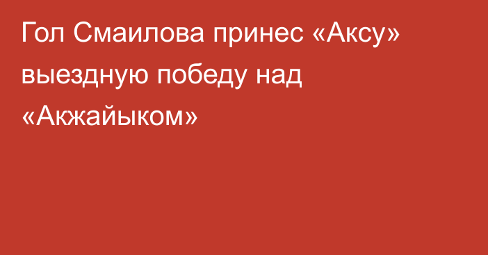 Гол Смаилова принес «Аксу» выездную победу над «Акжайыком»