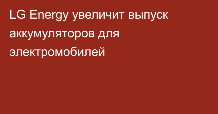 LG Energy увеличит выпуск аккумуляторов для электромобилей