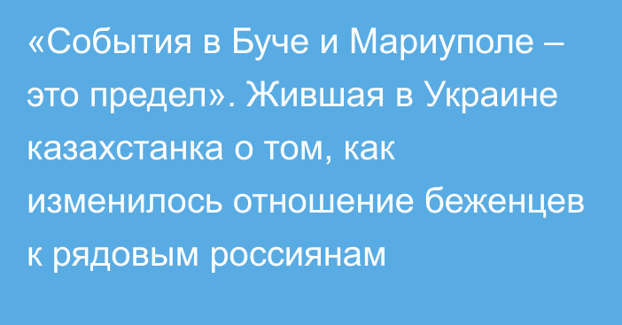 «События в Буче и Мариуполе – это предел». Жившая в Украине казахстанка о том, как изменилось отношение беженцев к рядовым россиянам