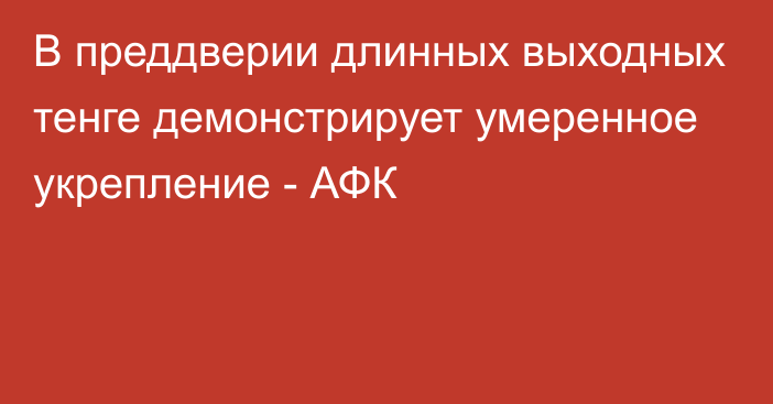 В преддверии длинных выходных тенге демонстрирует умеренное укрепление - АФК