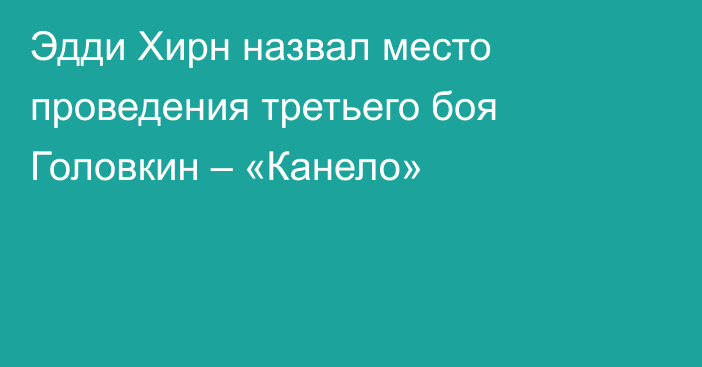 Эдди Хирн назвал место проведения третьего боя Головкин – «Канело»