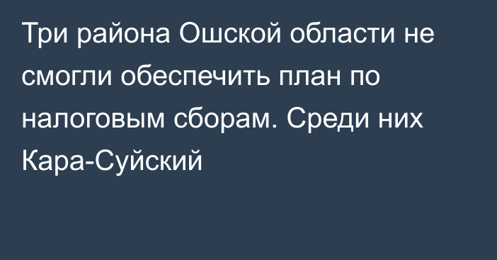 Три района Ошской области не смогли обеспечить план по налоговым сборам. Среди них Кара-Суйский