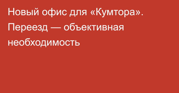 Новый офис для «Кумтора». Переезд — объективная необходимость