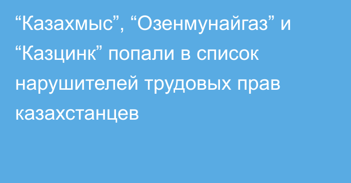 “Казахмыс”, “Озенмунайгаз” и “Казцинк” попали в список нарушителей трудовых прав казахстанцев