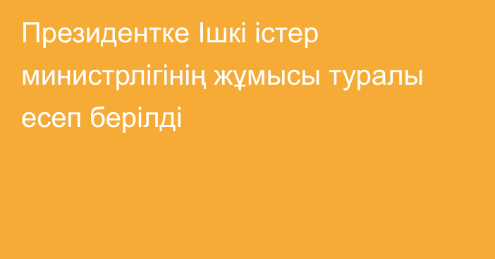 Президентке Ішкі істер министрлігінің жұмысы туралы есеп берілді