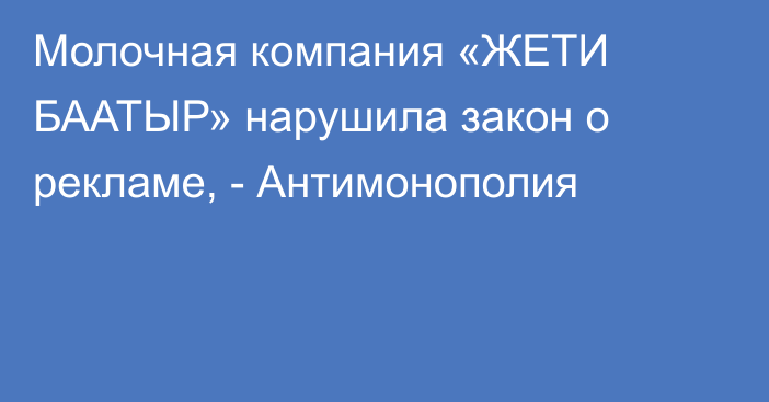 Молочная компания «ЖЕТИ БААТЫР» нарушила закон о рекламе, - Антимонополия