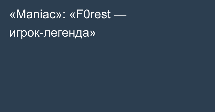 «Maniac»: «F0rest — игрок-легенда»