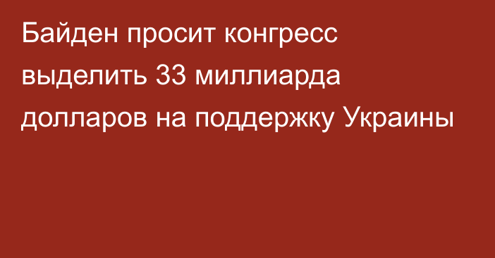 Байден просит конгресс выделить 33 миллиарда долларов на поддержку Украины