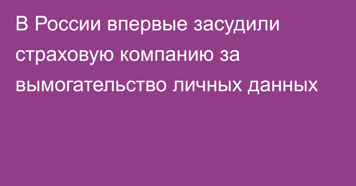 В России впервые засудили страховую компанию за вымогательство личных данных