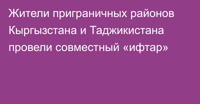 Жители приграничных районов Кыргызстана и Таджикистана провели совместный «ифтар»