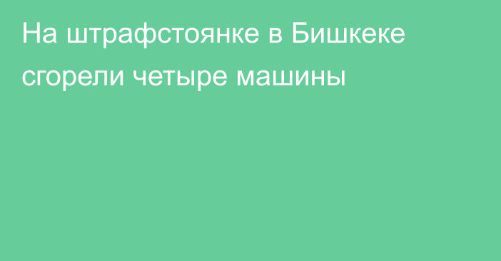 На штрафстоянке в Бишкеке сгорели четыре машины