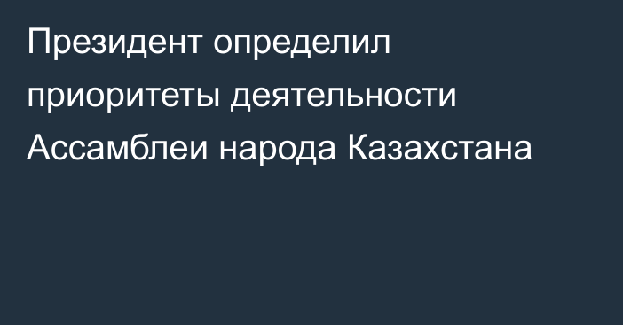 Президент определил приоритеты деятельности Ассамблеи народа Казахстана