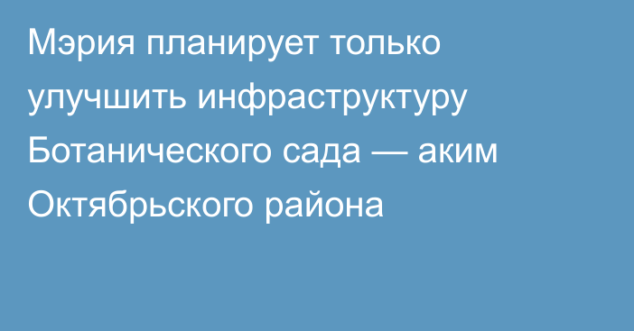 Мэрия планирует только улучшить инфраструктуру Ботанического сада — аким Октябрьского района