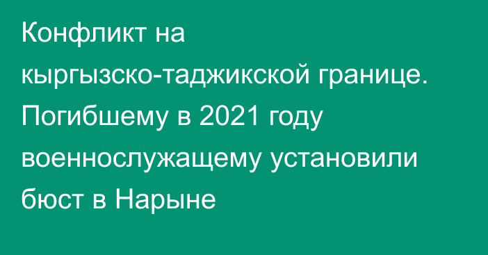 Конфликт на кыргызско-таджикской границе. Погибшему в 2021 году военнослужащему установили бюст в Нарыне